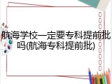 航海学校一定要专科提前批吗(航海专科提前批)