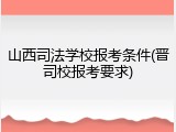 山西司法学校报考条件(晋司校报考要求)