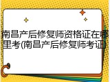 南昌产后修复师资格证在哪里考(南昌产后修复师考证)