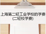 上海第二轻工业学校的学费(二轻校学费)