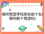 福州复读学校排名前十名(福州前十复读校)