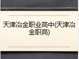 天津冶金职业高中(天津冶金职高)