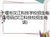 十堰市汉江科技学校招生电话号码(汉江科技校招生电话)