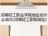 河南轻工职业学院地址在什么地方(河南轻工职院地址)
