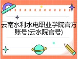 云南水利水电职业学院官方账号(云水院官号)