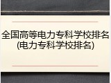 全国高等电力专科学校排名(电力专科学校排名)