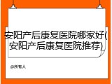 安阳产后康复医院哪家好(安阳产后康复医院推荐)