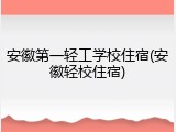 安徽第一轻工学校住宿(安徽轻校住宿)