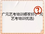 广元艺考培训哪家好(广元艺考培训优选)