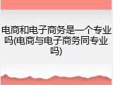 电商和电子商务是一个专业吗(电商与电子商务同专业吗)