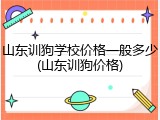 山东训狗学校价格一般多少(山东训狗价格)