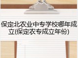保定北农业中专学校哪年成立(保定农专成立年份)