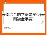 云南冶金的学费是多少(云南冶金学费)