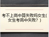 考不上高中算失败吗女生(女生考高中失败？)