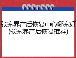 张家界产后恢复中心哪家好(张家界产后恢复推荐)