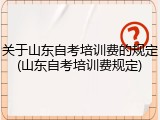 关于山东自考培训费的规定(山东自考培训费规定)