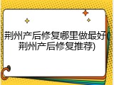荆州产后修复哪里做最好(荆州产后修复推荐)