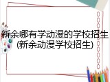 新余哪有学动漫的学校招生(新余动漫学校招生)