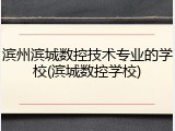 滨州滨城数控技术专业的学校(滨城数控学校)