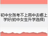 初中女孩考不上高中去哪上学好(初中女生升学选择)