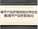 南平产后修复师培训学校在哪(南平产后修复培训)