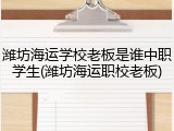 潍坊海运学校老板是谁中职学生(潍坊海运职校老板)