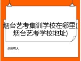 烟台艺考集训学校在哪里(烟台艺考学校地址)