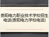 贵阳电力职业技术学校招生电话(贵阳电力学校电话)
