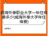 威海外事职业大学一年住宿费多少(威海外事大学年住宿费)
