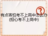 有点害怕考不上高中怎么办(担心考不上高中)