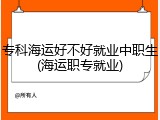专科海运好不好就业中职生(海运职专就业)