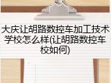 大庆让胡路数控车加工技术学校怎么样(让胡路数控车校如何)