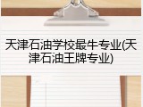天津石油学校最牛专业(天津石油王牌专业)