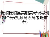 抚顺抚顺县高职高考辅导班哪个好(抚顺高职高考班推荐)