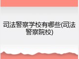 司法警察学校有哪些(司法警察院校)