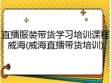 直播服装带货学习培训课程威海(威海直播带货培训)