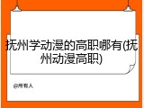 抚州学动漫的高职哪有(抚州动漫高职)