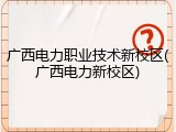 广西电力职业技术新校区(广西电力新校区)