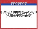 杭州电子信息职业学校电话(杭州电子职校电话)