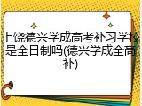 上饶德兴学成高考补习学校是全日制吗(德兴学成全高补)