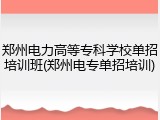 郑州电力高等专科学校单招培训班(郑州电专单招培训)