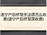 遂宁产后修复手法课怎么收费(遂宁产后修复课收费)