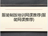 服装制版培训网课推荐(服装网课推荐)