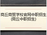 商丘商贸学校官网中职招生(商丘中职招生)
