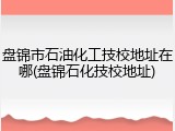 盘锦市石油化工技校地址在哪(盘锦石化技校地址)