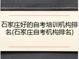 石家庄好的自考培训机构排名(石家庄自考机构排名)