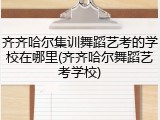 齐齐哈尔集训舞蹈艺考的学校在哪里(齐齐哈尔舞蹈艺考学校)