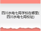 四川水电七局学校在哪里(四川水电七局校址)