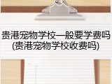 贵港宠物学校一般要学费吗(贵港宠物学校收费吗)