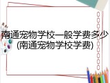 南通宠物学校一般学费多少(南通宠物学校学费)
